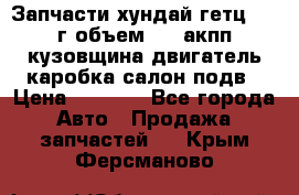 Запчасти хундай гетц 2010г объем 1.6 акпп кузовщина двигатель каробка салон подв › Цена ­ 1 000 - Все города Авто » Продажа запчастей   . Крым,Ферсманово